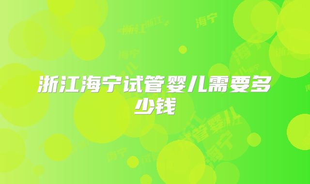 浙江海宁试管婴儿需要多少钱