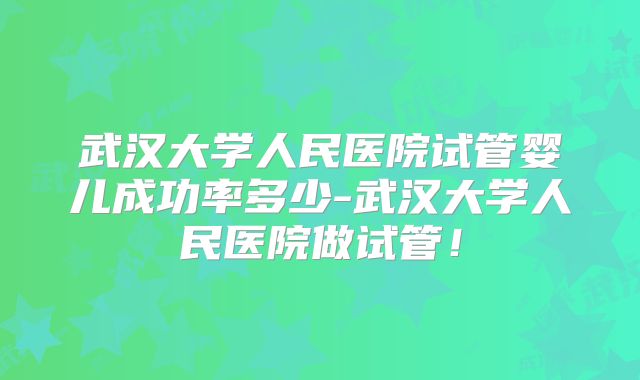 武汉大学人民医院试管婴儿成功率多少-武汉大学人民医院做试管！