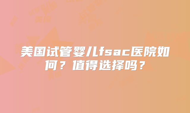 美国试管婴儿fsac医院如何？值得选择吗？