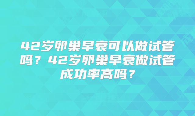 42岁卵巢早衰可以做试管吗？42岁卵巢早衰做试管成功率高吗？