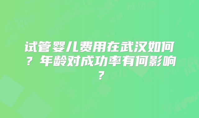 试管婴儿费用在武汉如何？年龄对成功率有何影响？