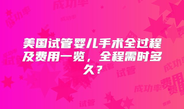 美国试管婴儿手术全过程及费用一览,全程需时多久?