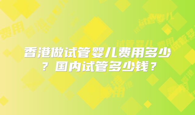 香港做试管婴儿费用多少？国内试管多少钱？