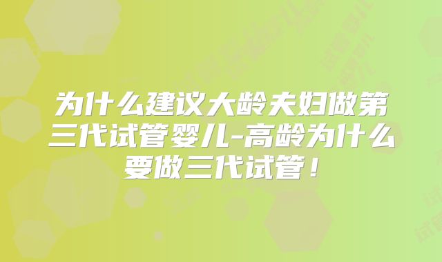 为什么建议大龄夫妇做第三代试管婴儿-高龄为什么要做三代试管！