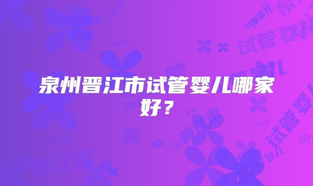 泉州晋江市试管婴儿哪家好？