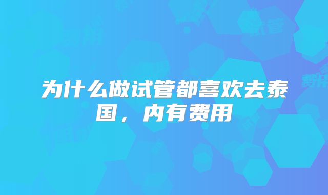 为什么做试管都喜欢去泰国，内有费用