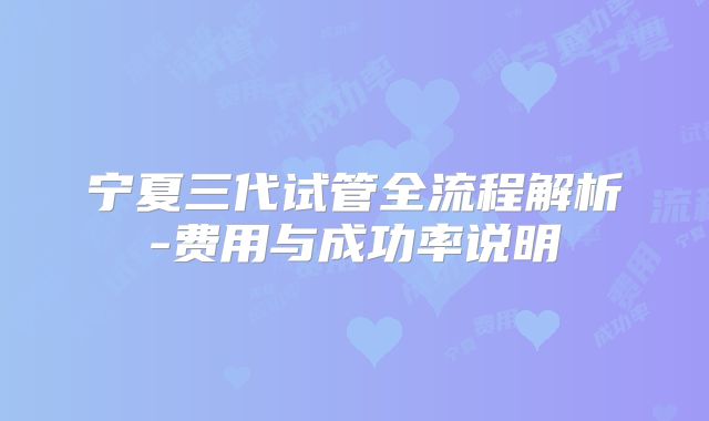 宁夏三代试管全流程解析-费用与成功率说明