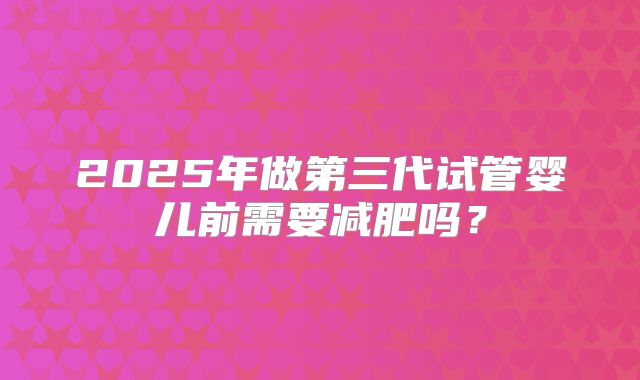 2025年做第三代试管婴儿前需要减肥吗？