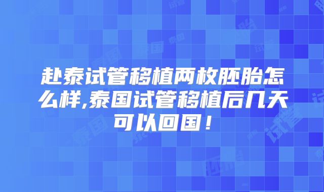 赴泰试管移植两枚胚胎怎么样,泰国试管移植后几天可以回国！