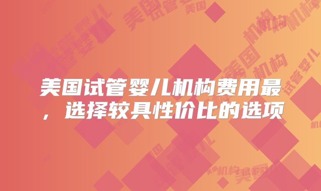 美国试管婴儿机构费用最，选择较具性价比的选项