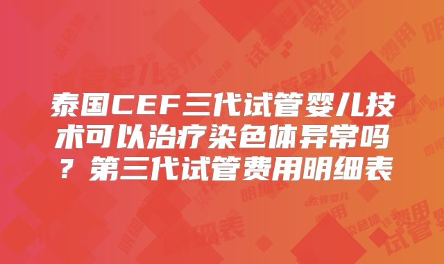 泰国CEF三代试管婴儿技术可以治疗染色体异常吗？第三代试管费用明细表