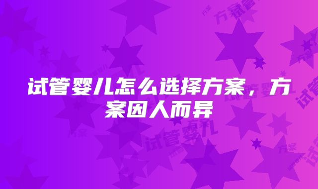 试管婴儿怎么选择方案，方案因人而异