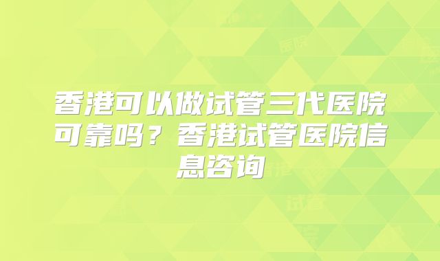 香港可以做试管三代医院可靠吗?香港试管医院信息咨询