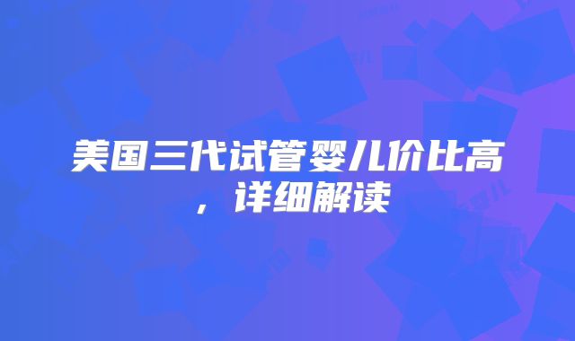 美国三代试管婴儿价比高，详细解读
