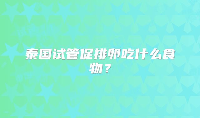 泰国试管促排卵吃什么食物？