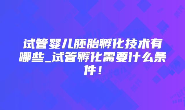 试管婴儿胚胎孵化技术有哪些_试管孵化需要什么条件！