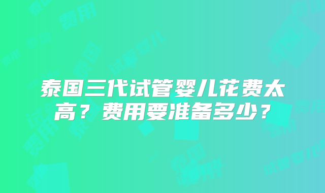 泰国三代试管婴儿花费太高？费用要准备多少？