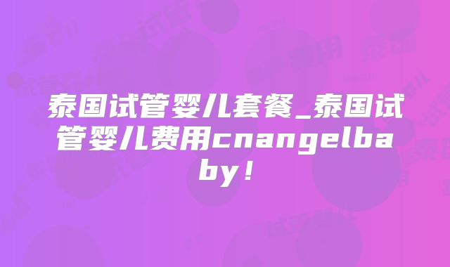 泰国试管婴儿套餐_泰国试管婴儿费用cnangelbaby！