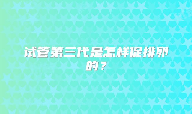 试管第三代是怎样促排卵的？