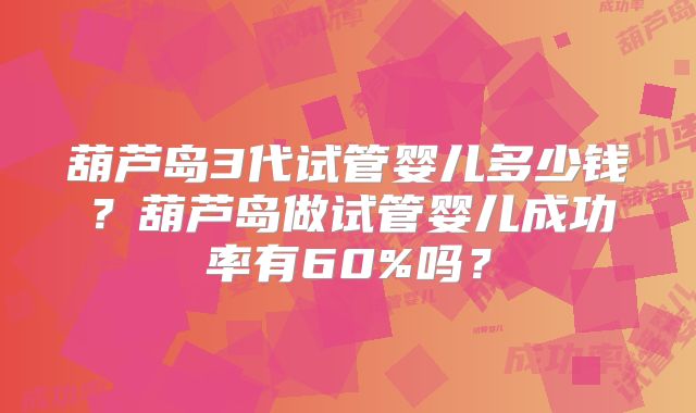 葫芦岛3代试管婴儿多少钱？葫芦岛做试管婴儿成功率有60%吗？