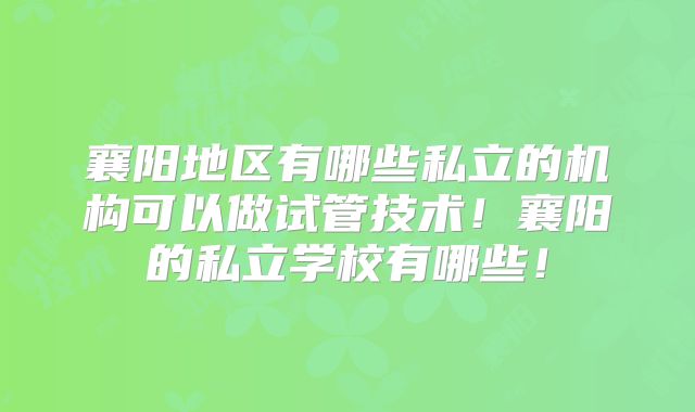 襄阳地区有哪些私立的机构可以做试管技术！襄阳的私立学校有哪些！