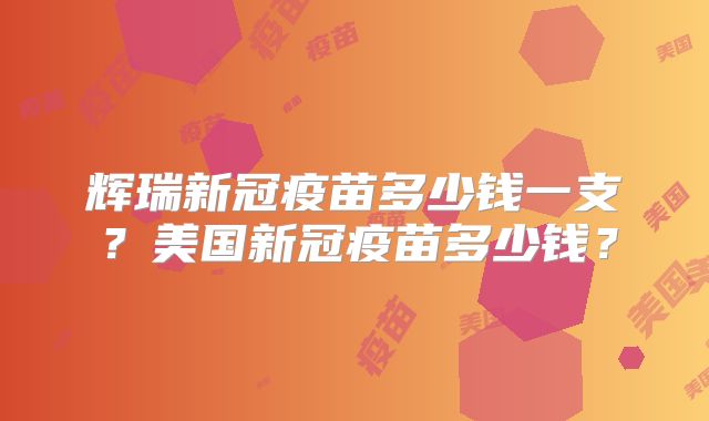 辉瑞新冠疫苗多少钱一支？美国新冠疫苗多少钱？