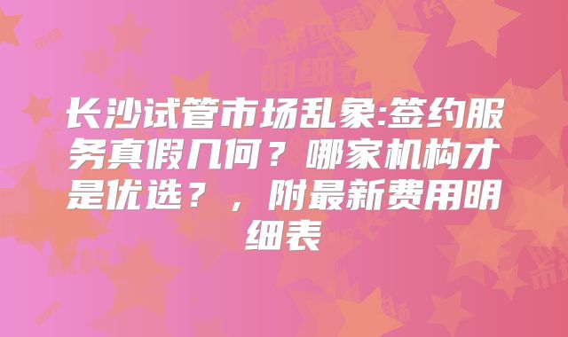 长沙试管市场乱象:签约服务真假几何？哪家机构才是优选？，附最新费用明细表
