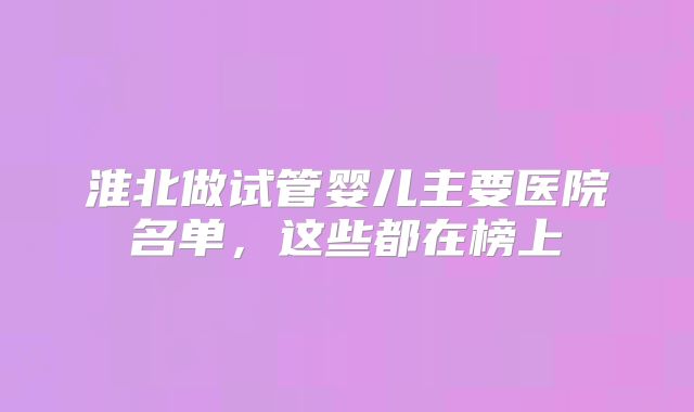淮北做试管婴儿主要医院名单,这些都在榜上