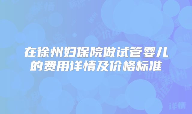 在徐州妇保院做试管婴儿的费用详情及价格标准