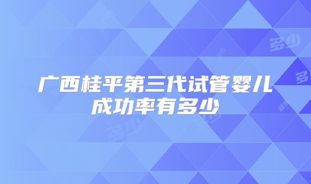 广西桂平第三代试管婴儿成功率有多少