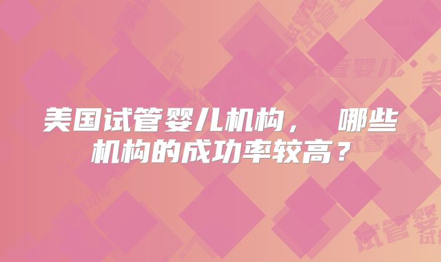 美国试管婴儿机构， 哪些机构的成功率较高？