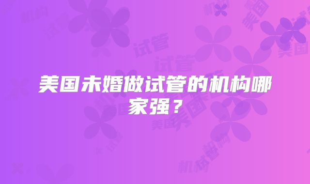 美国未婚做试管的机构哪家强？