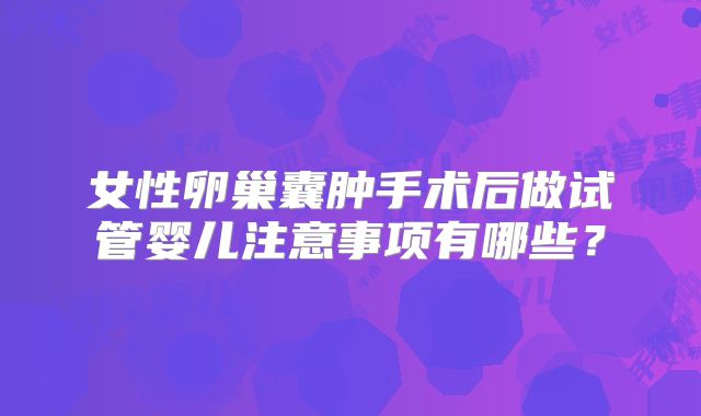 女性卵巢囊肿手术后做试管婴儿注意事项有哪些？