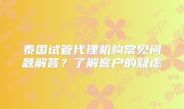 泰国试管代理机构常见问题解答？了解客户的疑虑
