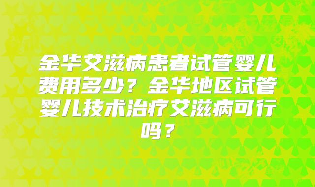 金华艾滋病患者试管婴儿费用多少？金华地区试管婴儿技术治疗艾滋病可行吗？
