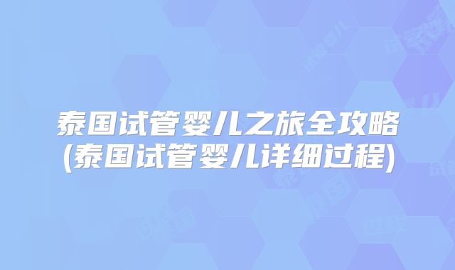 泰国试管婴儿之旅全攻略(泰国试管婴儿详细过程)