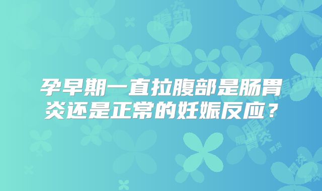 孕早期一直拉腹部是肠胃炎还是正常的妊娠反应?