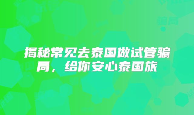揭秘常见去泰国做试管骗局，给你安心泰国旅