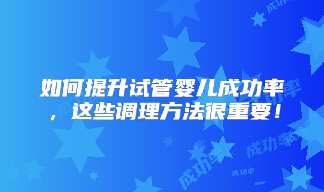 如何提升试管婴儿成功率，这些调理方法很重要！