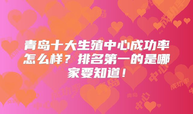 青岛十大生殖中心成功率怎么样？排名第一的是哪家要知道！