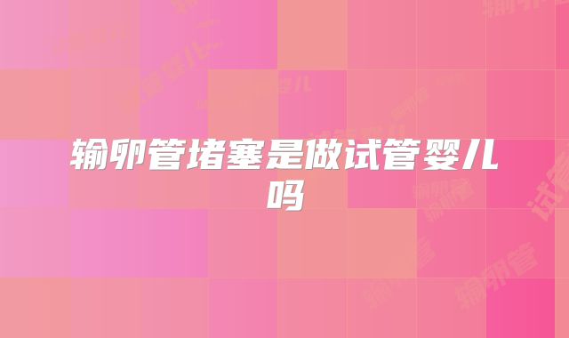 输卵管堵塞是做试管婴儿吗