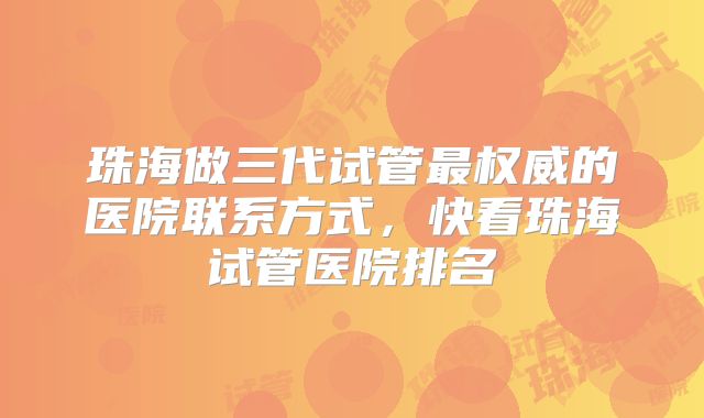 珠海做三代试管最权威的医院联系方式，快看珠海试管医院排名