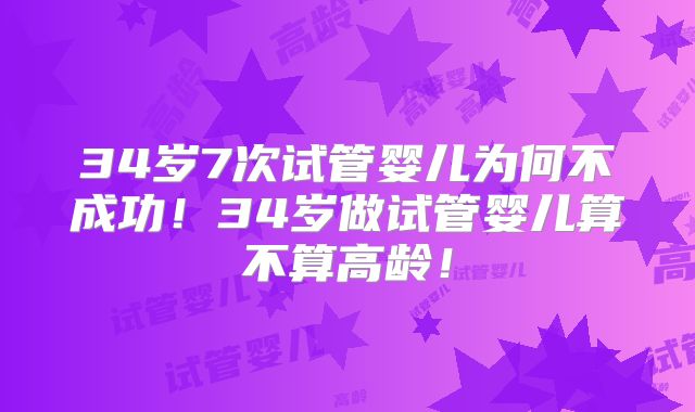 34岁7次试管婴儿为何不成功！34岁做试管婴儿算不算高龄！