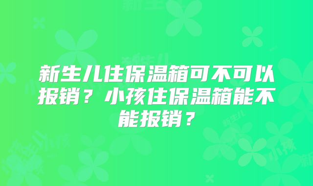 新生儿住保温箱可不可以报销？小孩住保温箱能不能报销？