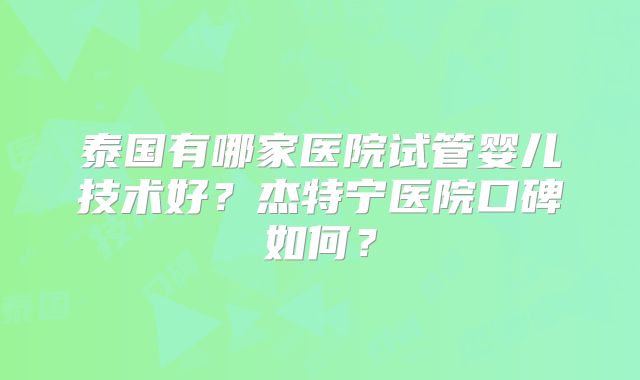 泰国有哪家医院试管婴儿技术好？杰特宁医院口碑如何？