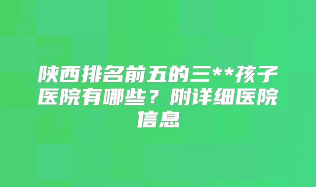 陕西排名前五的三**孩子医院有哪些？附详细医院信息