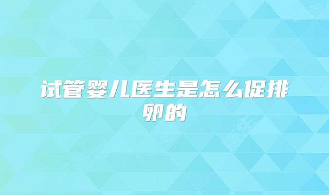 试管婴儿医生是怎么促排卵的
