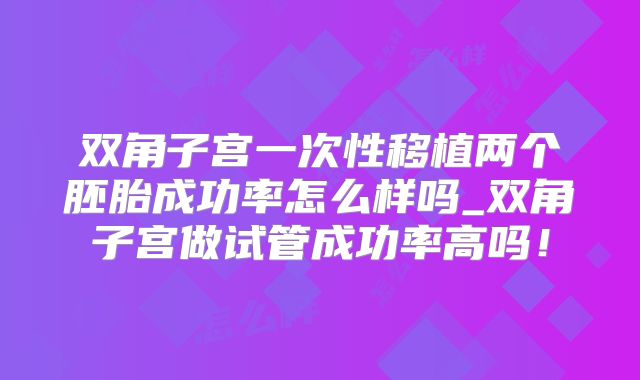 双角子宫一次性移植两个胚胎成功率怎么样吗_双角子宫做试管成功率高吗！