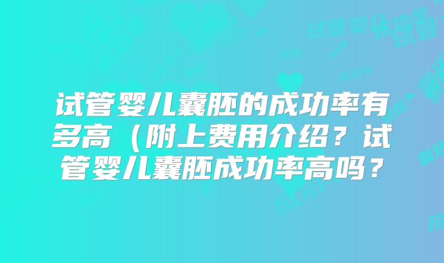 试管婴儿囊胚的成功率有多高（附上费用介绍？试管婴儿囊胚成功率高吗？