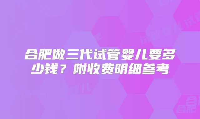 合肥做三代试管婴儿要多少钱?附收费明细参考